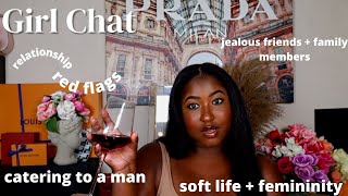 GIRL CHAT | CATERING TO A MAN, JEALOUS FRIENDS + FAMILY, SOFT LIFE, RELATIONSHIP RED FLAGS + MORE