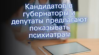 Кандидатов в губернаторы и депутаты предлагают показывать психиатрам