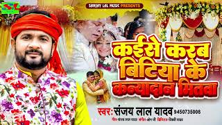 #Sanjay Lal Yadav का मार्मिक कन्यादान विवाह गीत | कईसे करब बिटिया के कन्यादान मितवा | Vivah Geet