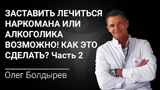 Заставить лечиться наркомана или алкоголика возможно! Как это сделать? Часть 2