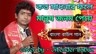 কত সাধনার ফলে মানুষ জনম পেয়ে || #বাংলা_বাউল_গান || bangla baul song cover by -jitender babua