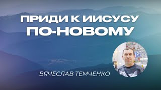 Приди к Иисусу по-новому | Вячеслав Темченко