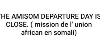 THE AMISOM DEPARTURE DAY IS CLOSE. ( mission de l' union african en somali)