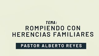 PASTOR ALBERTO REYES - TEMA: ROMPIENDO CON HERENCIAS FAMILIARES