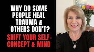 Why Do Some People Heal Trauma & Other’s Don’t? Shift Your Self-Concept & Mind