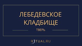 ЛЕБЕДЕВСКОЕ КЛАДБИЩЕ - РИТУАЛЬНЫЕ УСЛУГИ ПОХОРОНЫ ТВЕРЬ. ПОХОРОНЫ В ТВЕРИ.