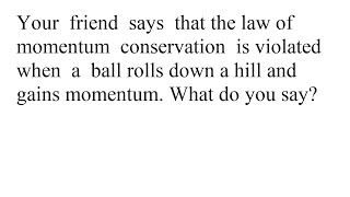 Your friend says that the law of momentum conservation is violated when a ball rolls down a hill ...