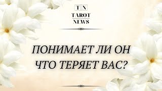 ПОНИМАЕТ ЛИ ОН ЧТО ТЕРЯЕТ ВАС?