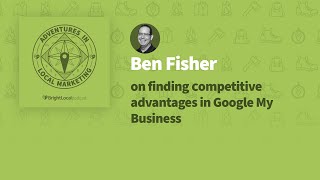 Adventures in Local Marketing: Ben Fisher on Finding Competitive Advantages in Google My Business