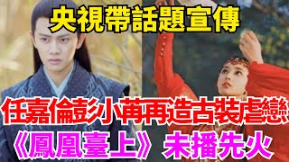 央視帶話題宣傳，任嘉倫、彭小苒再造古裝虐戀神話，《鳳凰臺上》未播先火！【娛時】#娛樂 #八卦#明星#吃瓜#任嘉倫#彭小苒#cp