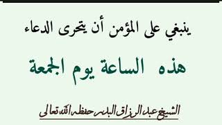 ينبغي على المؤمن أن يتحرى  الدعاء في هذه الساعة يوم الجمعة/ الشيخ عبد الرزاق البدر حفظه الله تعالى