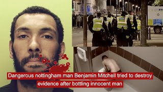 Dangerous nottingham man Benjamin Mitchell tried to destroy evidence after bottling innocent man