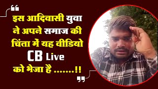 इस आदिवासी युवा ने अपने समाज की चिंता में यह वीडियो #Cblive को भेजा है !!