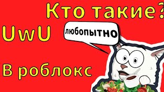 UwU, В РОБЛОКС, КТО ЭТО ТАКИЕ, И С ЧЕМ ИХ ЕДЯТ.