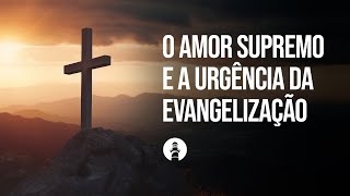 O AMOR SUPREMO E A URGÊNCIA DA EVANGELIZAÇÃO | 28/04/2024