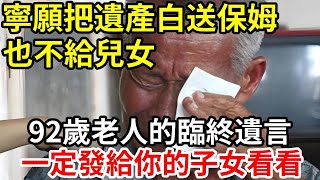 【人世間】千萬遺產留個保母也不給兒女 ，92歲老人的臨終遺言 ，一定發給你的子女看看！