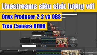 Hướng dẫn Livestreams siêu chất lượng với Onyx Producer 2-2 và OBS bằng Camera ĐTDĐ.