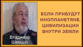 ЕСЛИ ПРИБУДУТ ИНОПЛАНЕТЯНЕ  ЦИВИЛИЗАЦИИ ВНУТРИ ЗЕМЛИ. Владимир Шемшук