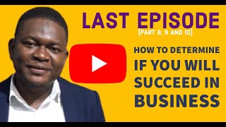 PART 8, 9 AND 10; HOW TO DETERMINE IF YOU WILL SUCCEED IN BUSINESS (last episode)