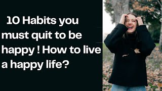 10 habits you must quit to be happy ! How to live a happy life?