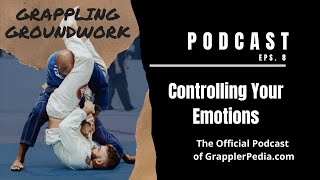 Grappling Groundwork - 08 Controlling Your Emotions - Official Podcast of GrapplerPedia