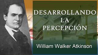 Desarrollando La Percepción — William Walker Atkinson | Tu Mente y Cómo Usarla