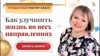 Мастер класс:  "Как улучшить жизнь во всех направлениях сразу" . Запись