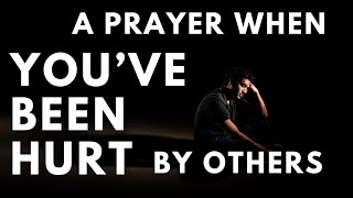 A Prayer for When You Have Been Hurt by Others | Your Daily Prayer