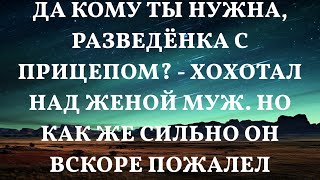 Да кому ты нужна, разведёнка с прицепом? - хохотал над женой муж. Но как же сильно он вскоре пожал