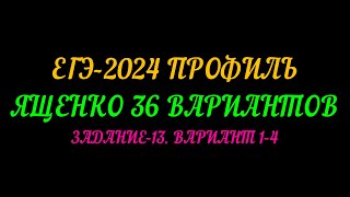 ЕГЭ ПРОФИЛЬ-2024. ЯЩЕНКО-36 ВАРИАНТОВ. ЗАДАНИЕ-13 ВАРИАНТ 1-4