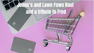 Joann’s and Lawn Fawn Haul, plus a tribute to Fred