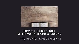 How to Honor God With Your Work & Money Part 1 | James Week 12 | AUDIO ONLY