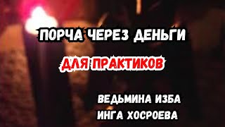 ПОРЧА ЧЕРЕЗ ДЕНЬГИ...  ДЛЯ ПРАКТИКОВ...  ВЕДЬМИНА ИЗБА ИНГА ХОСРОЕВА