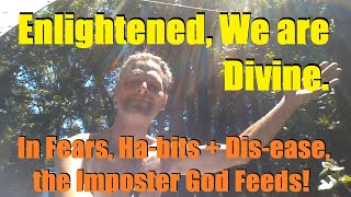 Enlightened, We're Divine. In Fears, Ha-bits + Dis-ease, the laughing Imposter God Feeds!