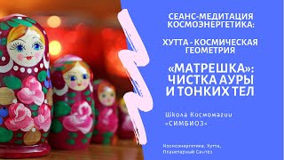 КОСМОЭНЕРГЕТИКА: Хутта Космическая Геометрия. СЕАНС НА ВОССТАНОВЛЕНИЕ АУРЫ И ТОНКИХ ТЕЛ "МАТРЕШКА"