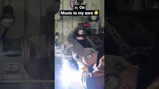 Welding is music to my ears