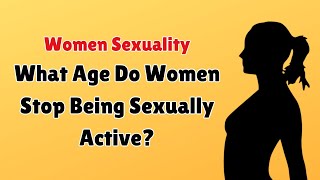 What Age Do Women Stop Being Sexually Active? - Women's Sexuality Issue