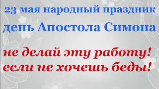 23 мая народный праздник  Симон Зилот  Не делай эту работу если не хочешь беды!