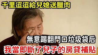 【人世間】61歲的我千里迢迢給兒媳送臘肉，無意踢翻門口垃圾袋后，我當場奔潰大哭，回家后立刻斷了兒子的房貸補貼！