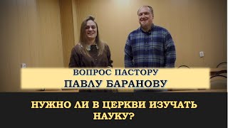 Вопрос пастору Павлу Баранову: нужно ли в церкви изучать науку?