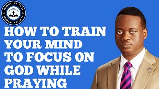 HOW TO TRAIN YOUR MIND TO FOCUS ON GOD WHILE PRAYING ~ APOSTLE AROME OSAYI