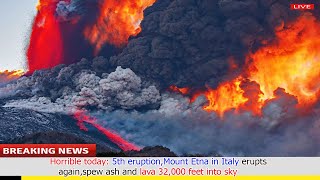 Horrible today: 5th eruption,Mount Etna in Italy erupts again,spew ash and lava 32,000 feet into sky