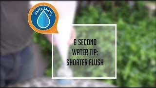 6 SECOND WATER SAVING TIP 6: SHORTER FLUSH