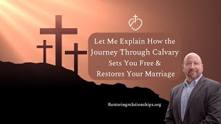 Let Me Explain How the Journey Through Calvary Sets You Free & Restores Your Marriage