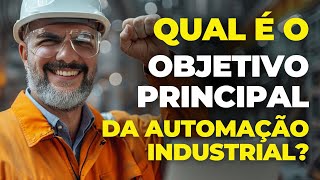 QUAL É O OBJETIVO PRINCIPAL DA AUTOMATIZAÇÃO INDUSTRIAL?