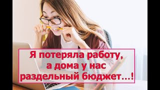 Я потеряла работу, а дома у нас раздельный бюджет…!