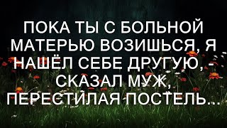 Пока ты возишься с больной матерью, я нашел себе другую, - сказал муж, перестилая постель...  || Т