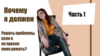 ПОЧЕМУ  я ДОЛЖЕН решать проблему, если я не просил меня рожать?