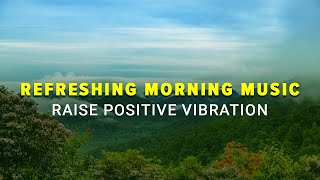 Refreshing Morning Music to Start Your Day- Raise Your Positive Vibration