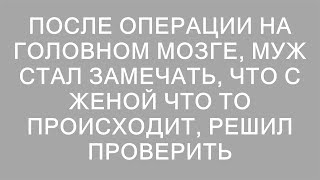 После операции на головном мозге, муж стал замечать, что с женой что то происходит, решил проверить